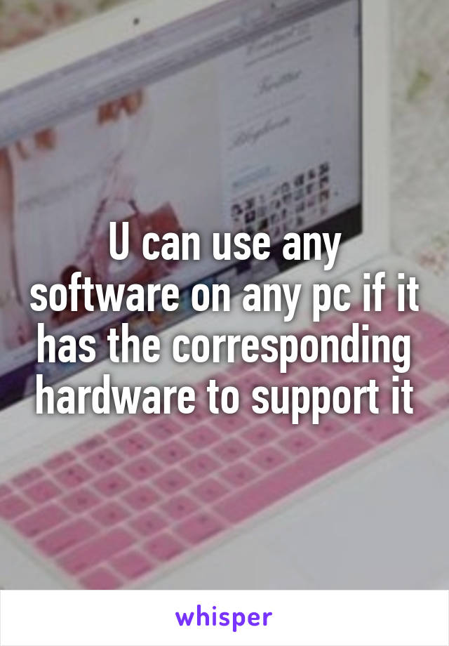 U can use any software on any pc if it has the corresponding hardware to support it