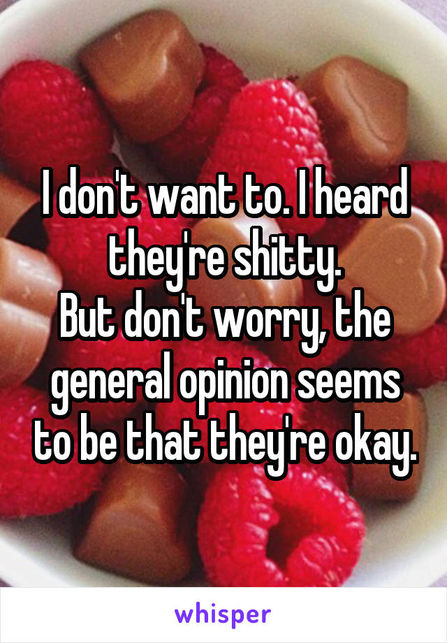 I don't want to. I heard they're shitty.
But don't worry, the general opinion seems to be that they're okay.