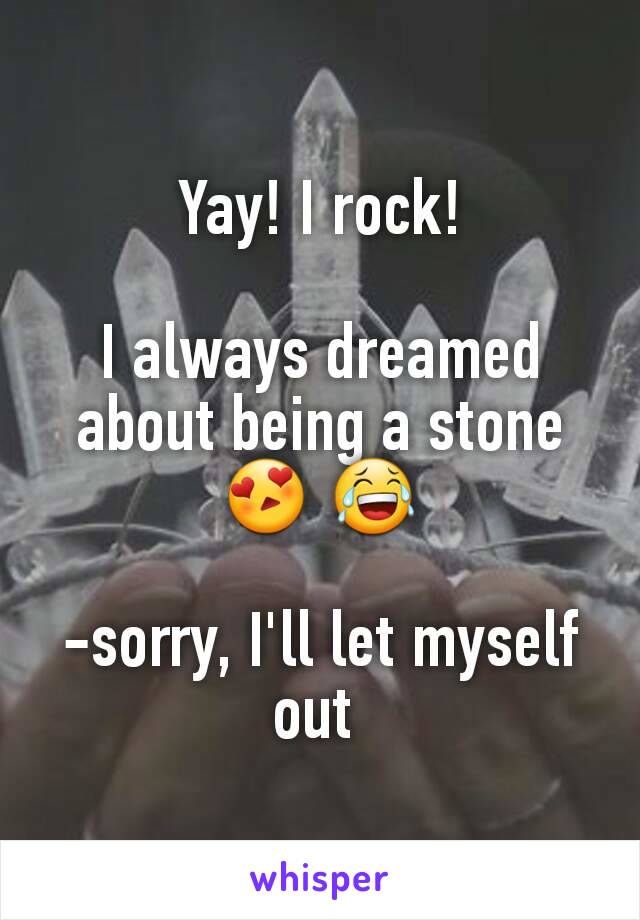 Yay! I rock!

I always dreamed about being a stone 😍 😂

-sorry, I'll let myself out 