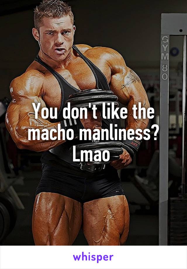 You don't like the macho manliness? Lmao 