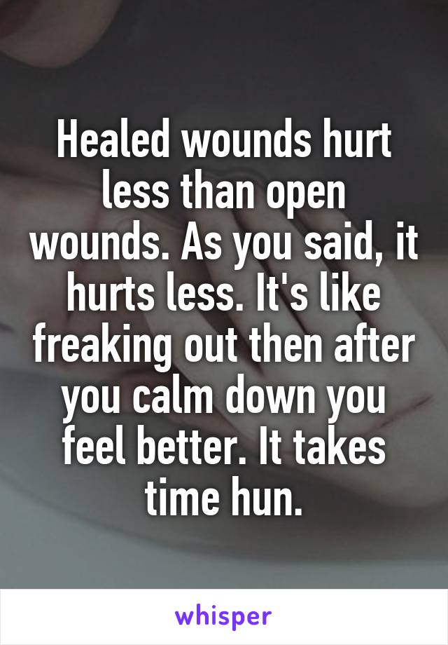 Healed wounds hurt less than open wounds. As you said, it hurts less. It's like freaking out then after you calm down you feel better. It takes time hun.