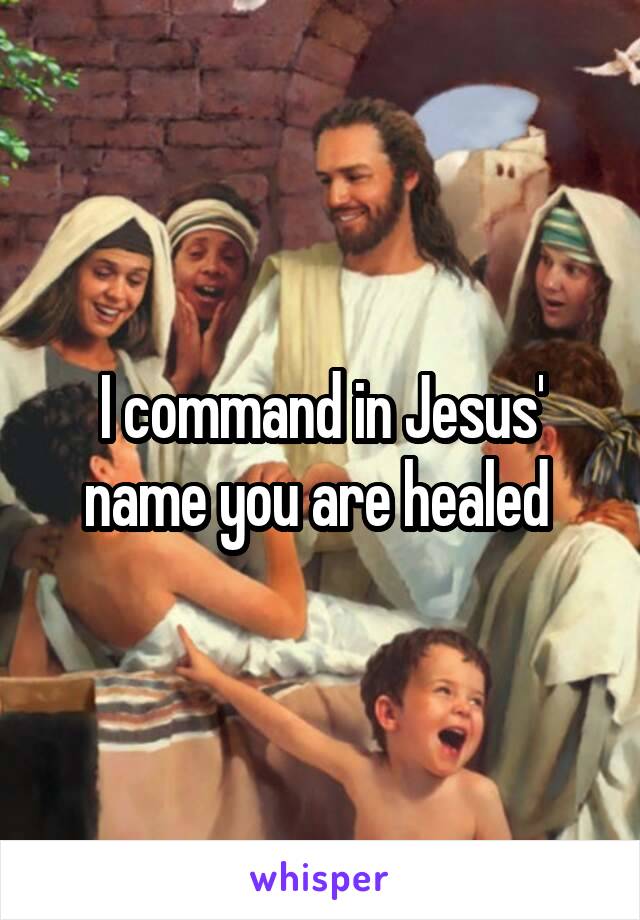 I command in Jesus' name you are healed 
