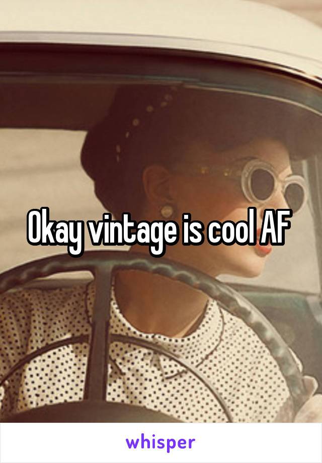 Okay vintage is cool AF 