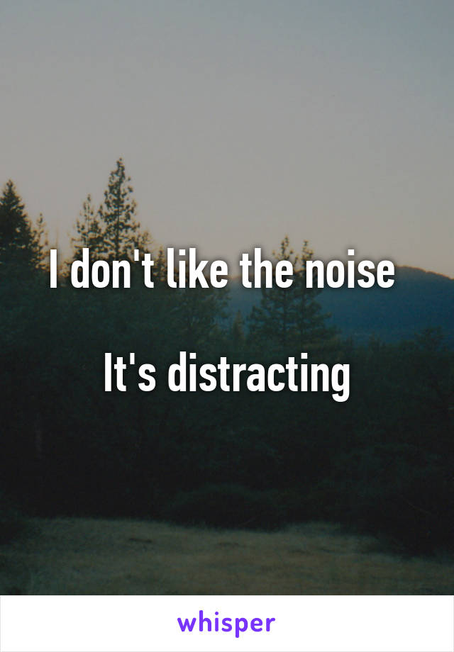 I don't like the noise 

It's distracting