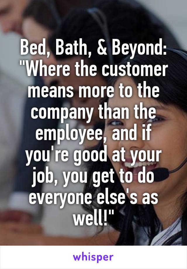 Bed, Bath, & Beyond: "Where the customer means more to the company than the employee, and if you're good at your job, you get to do everyone else's as well!"