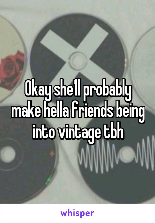 Okay she'll probably make hella friends being into vintage tbh