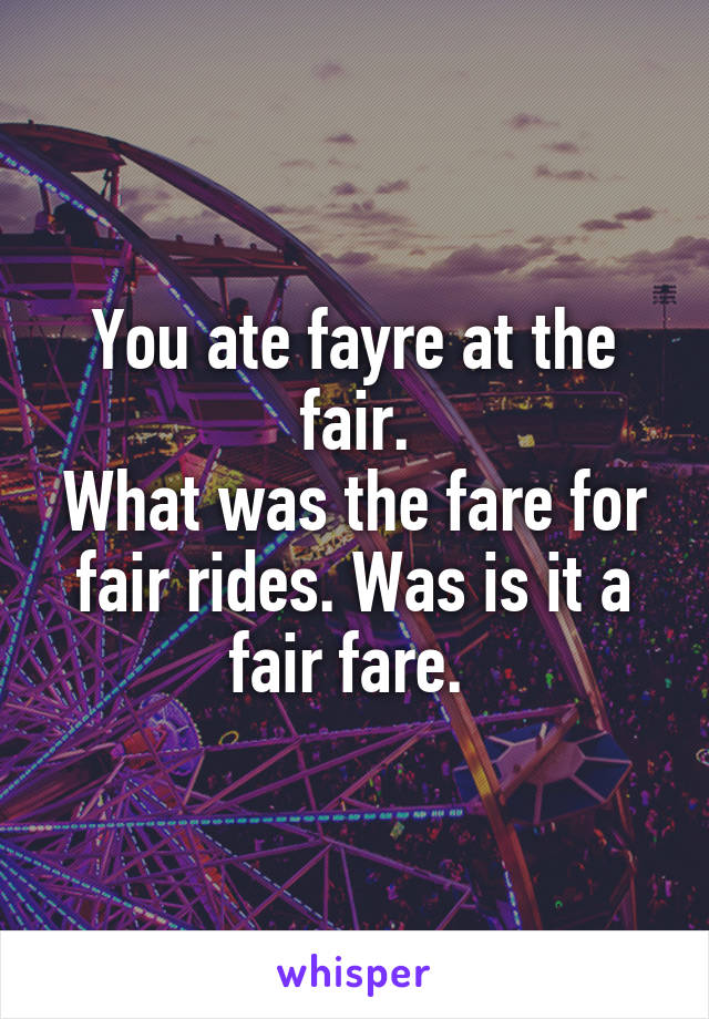 You ate fayre at the fair.
What was the fare for fair rides. Was is it a fair fare. 