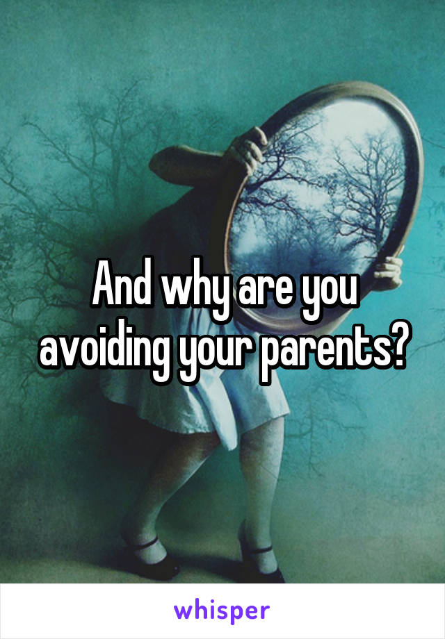 And why are you avoiding your parents?