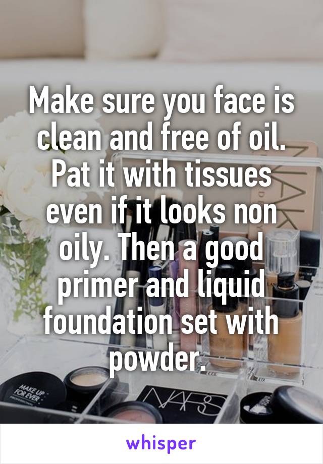 Make sure you face is clean and free of oil. Pat it with tissues even if it looks non oily. Then a good primer and liquid foundation set with powder. 