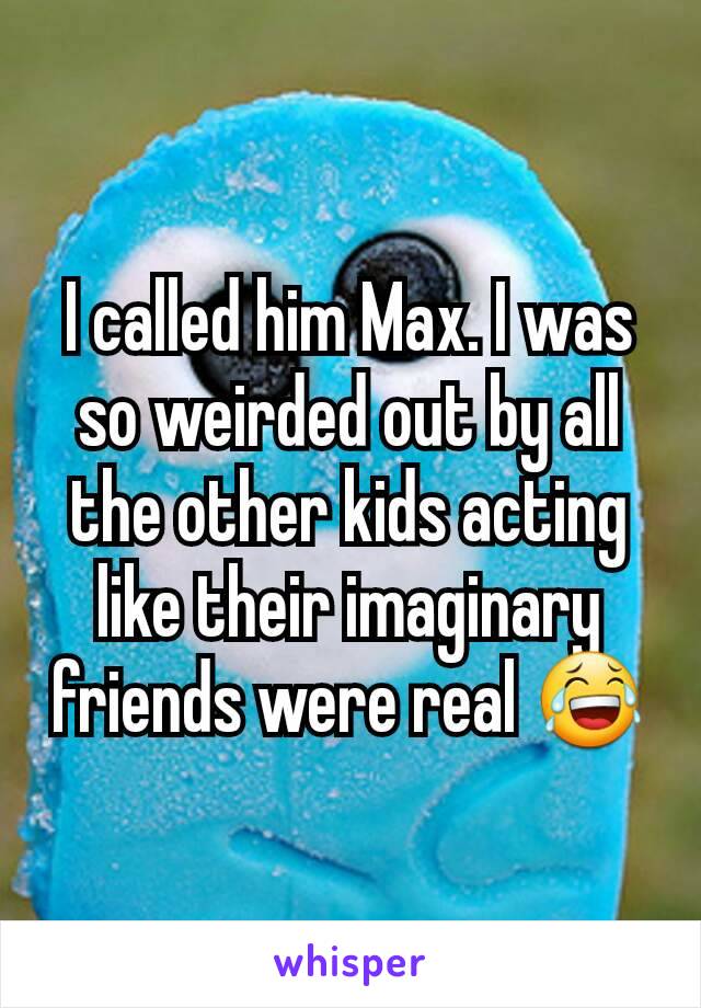 I called him Max. I was so weirded out by all the other kids acting like their imaginary friends were real 😂