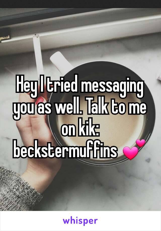 Hey I tried messaging you as well. Talk to me on kik: beckstermuffins 💕