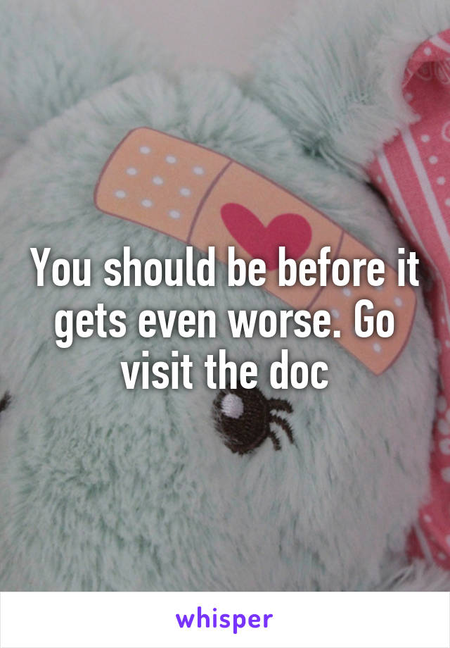 You should be before it gets even worse. Go visit the doc