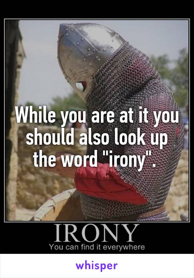 While you are at it you should also look up the word "irony". 