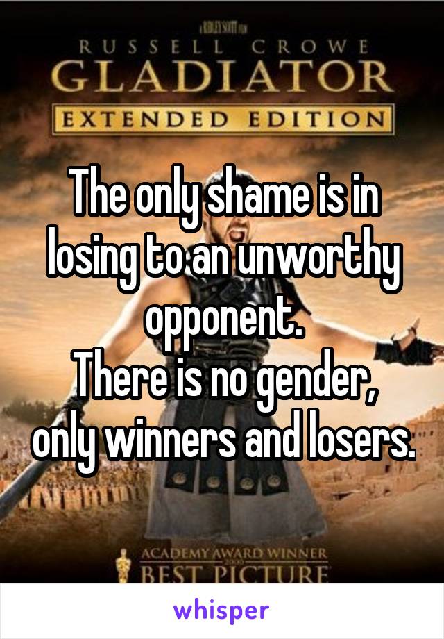 The only shame is in losing to an unworthy opponent.
There is no gender, only winners and losers.