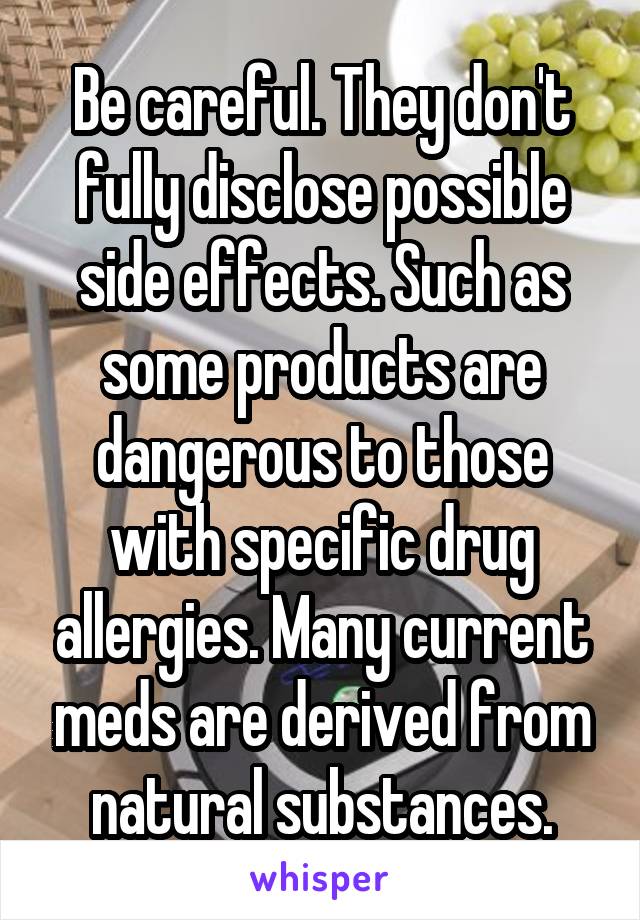 Be careful. They don't fully disclose possible side effects. Such as some products are dangerous to those with specific drug allergies. Many current meds are derived from natural substances.