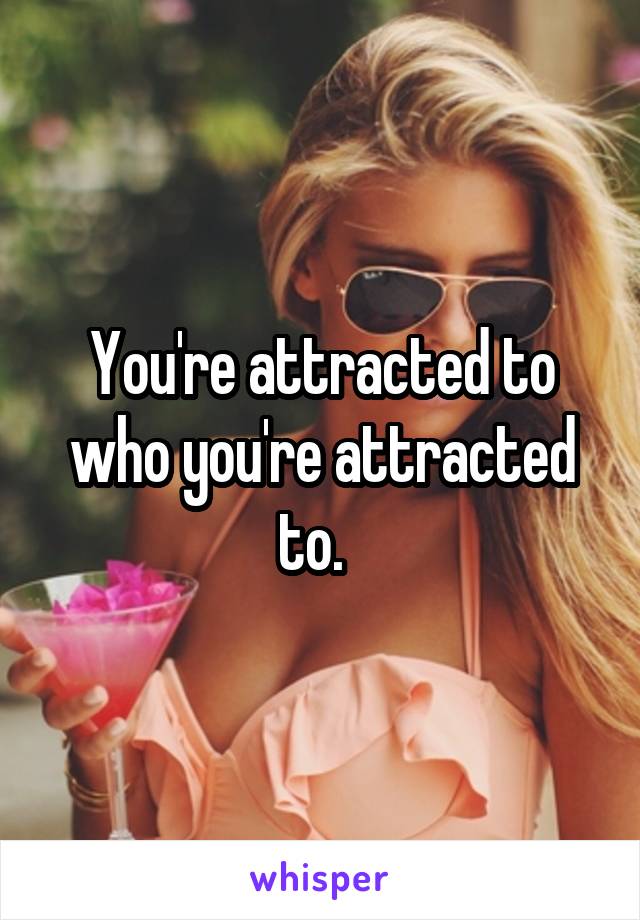 You're attracted to who you're attracted to.  