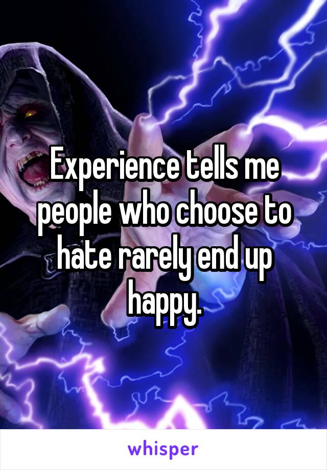 Experience tells me people who choose to hate rarely end up happy.