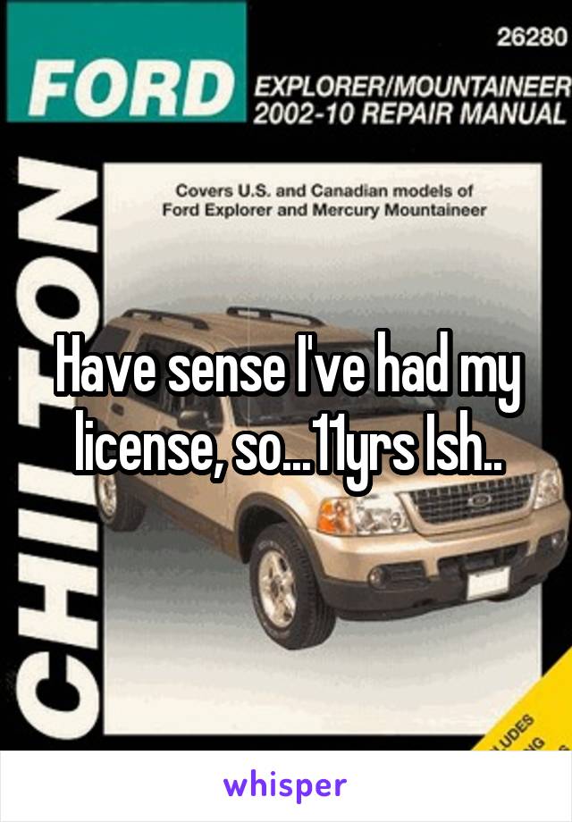 Have sense I've had my license, so...11yrs Ish..