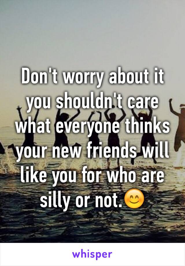 Don't worry about it 
you shouldn't care what everyone thinks
your new friends will like you for who are silly or not.😊