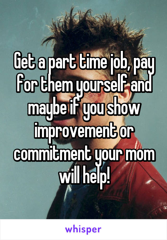 Get a part time job, pay for them yourself and maybe if you show improvement or commitment your mom will help!