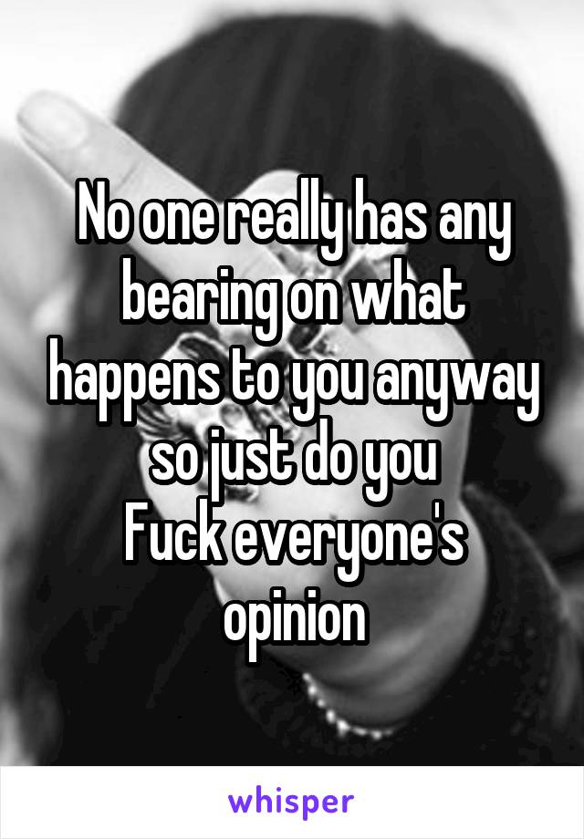 No one really has any bearing on what happens to you anyway so just do you
Fuck everyone's opinion