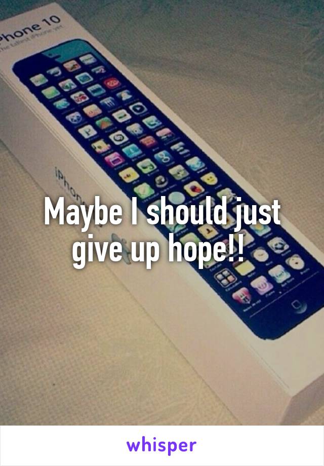 Maybe I should just give up hope!! 