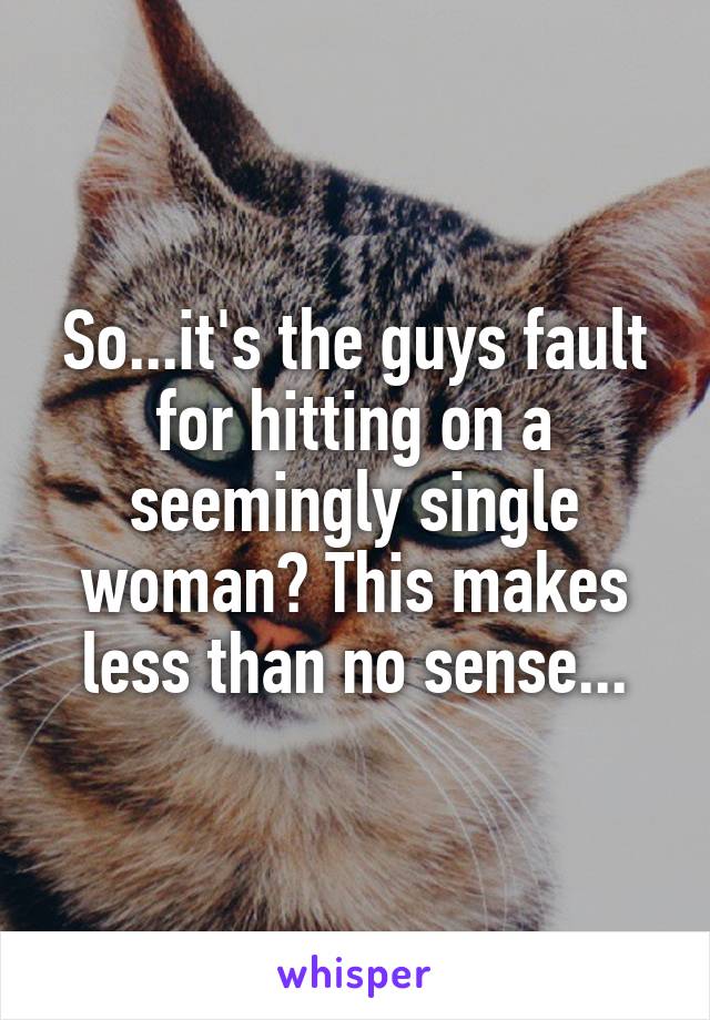 So...it's the guys fault for hitting on a seemingly single woman? This makes less than no sense...