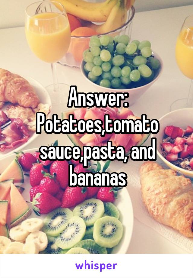 Answer:
Potatoes,tomato sauce,pasta, and bananas