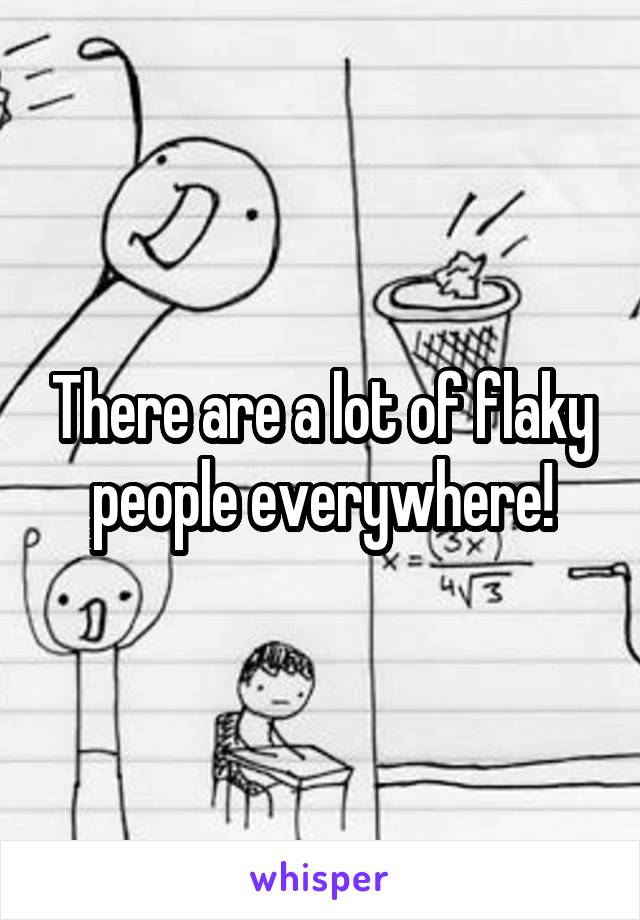 There are a lot of flaky people everywhere!