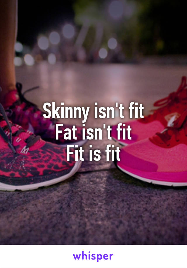 Skinny isn't fit
Fat isn't fit
Fit is fit