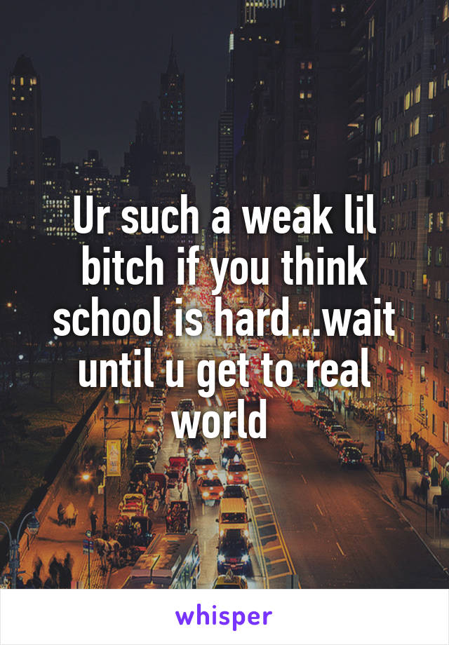 Ur such a weak lil bitch if you think school is hard...wait until u get to real world 