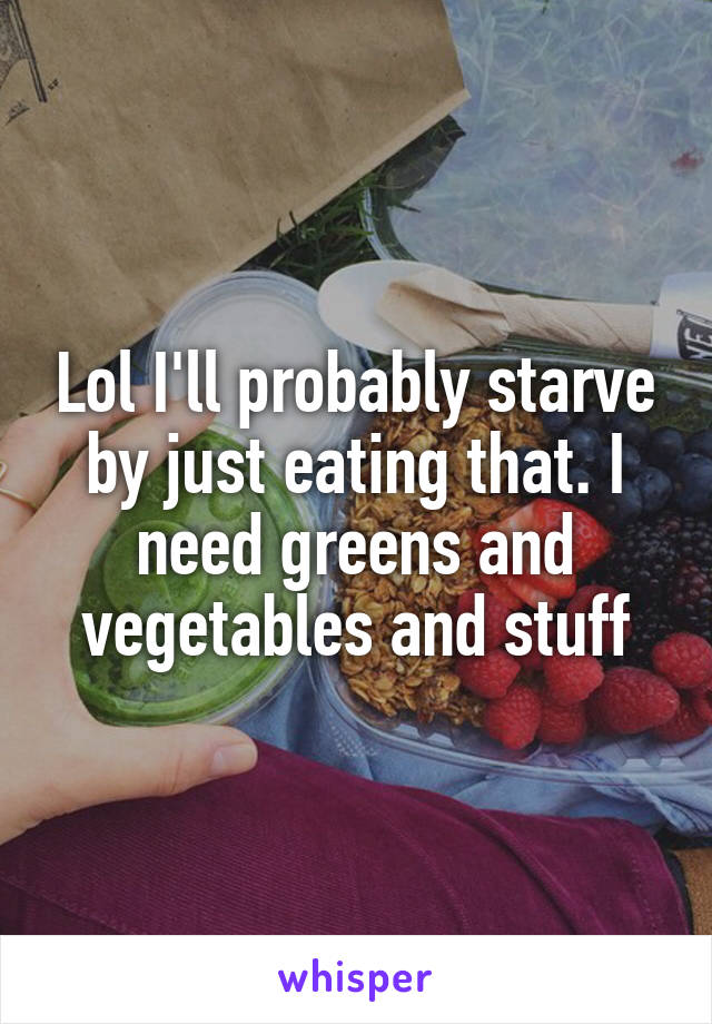 Lol I'll probably starve by just eating that. I need greens and vegetables and stuff