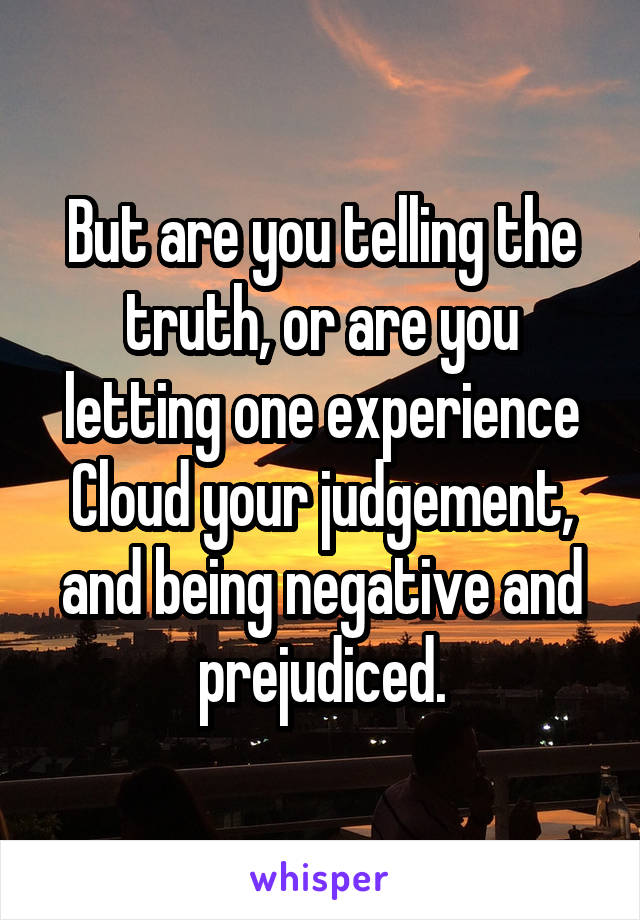 But are you telling the truth, or are you letting one experience Cloud your judgement, and being negative and prejudiced.