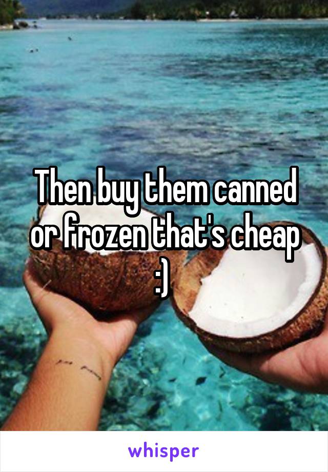 Then buy them canned or frozen that's cheap :) 