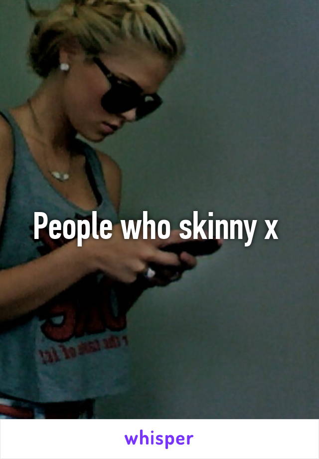 People who skinny x 