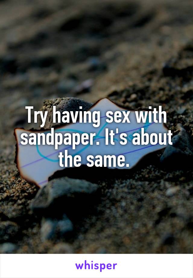 Try having sex with sandpaper. It's about the same. 
