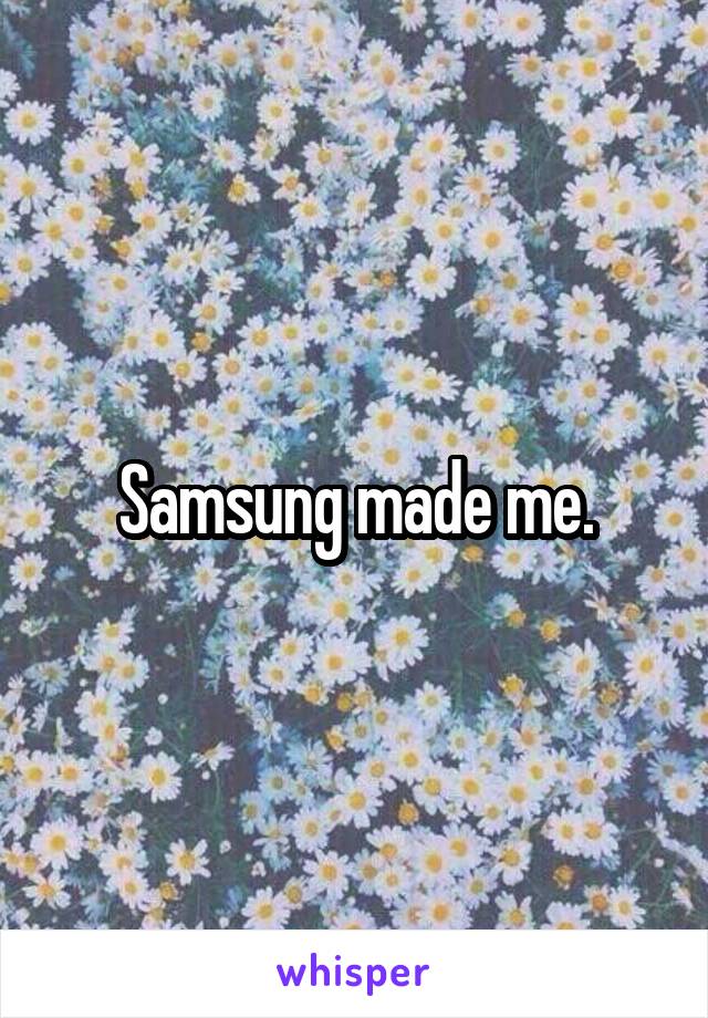 Samsung made me.