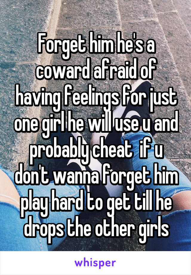 Forget him he's a coward afraid of having feelings for just one girl he will use u and probably cheat  if u don't wanna forget him play hard to get till he drops the other girls