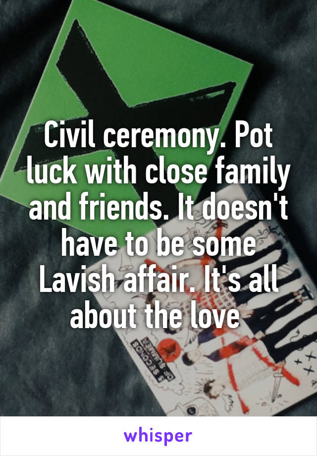 Civil ceremony. Pot luck with close family and friends. It doesn't have to be some
Lavish affair. It's all about the love 