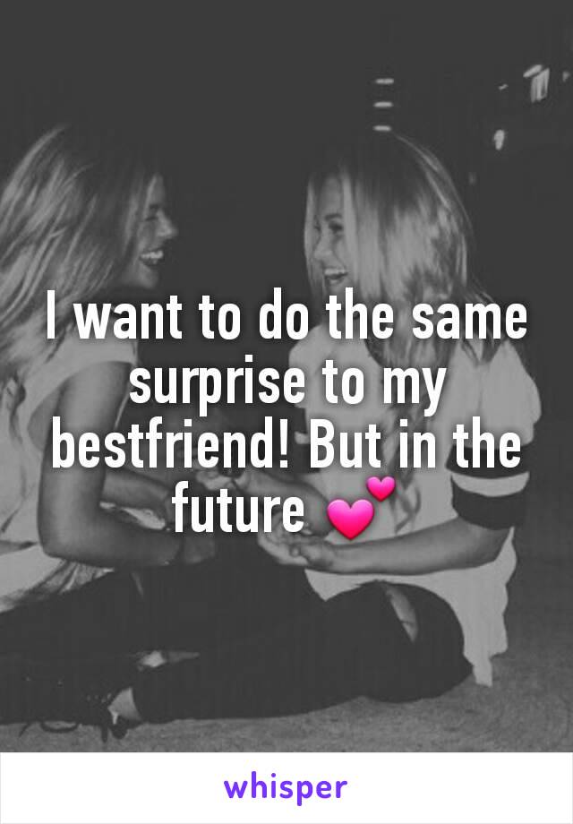 I want to do the same surprise to my bestfriend! But in the future 💕