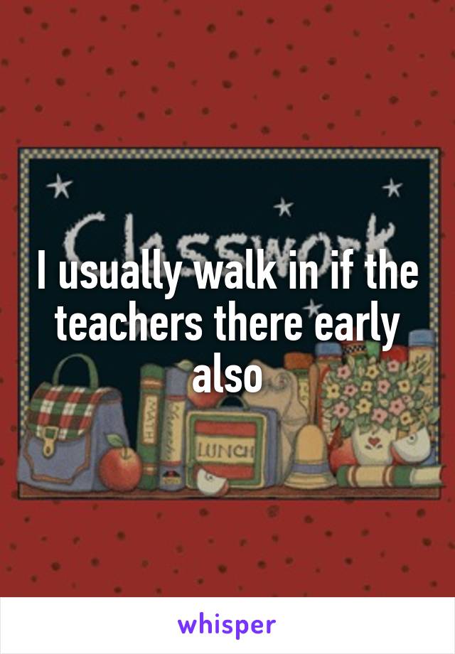 I usually walk in if the teachers there early also