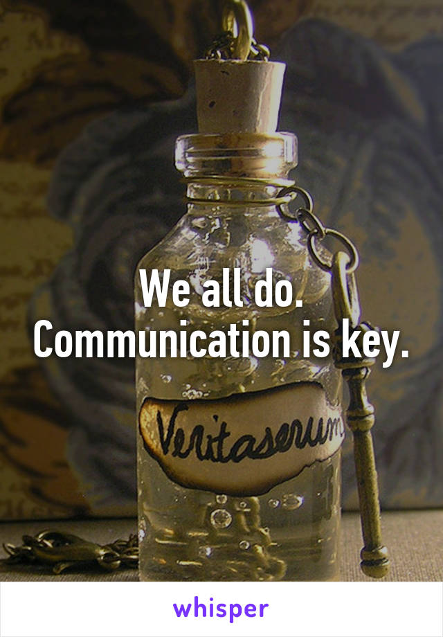 We all do. Communication is key.