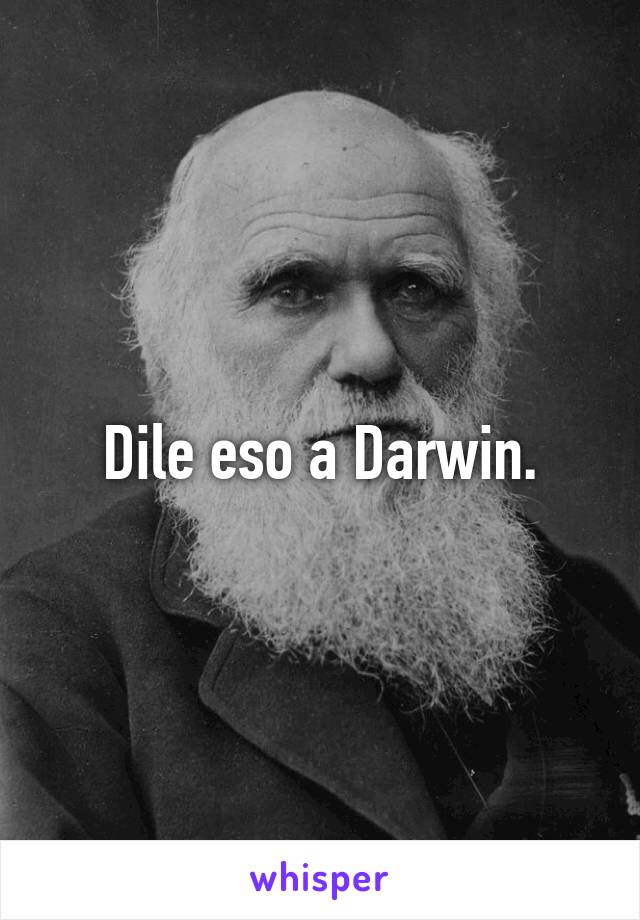 Dile eso a Darwin.