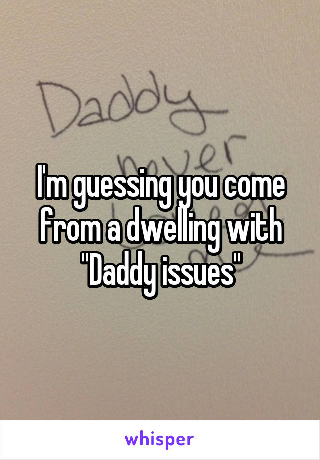 I'm guessing you come from a dwelling with "Daddy issues"