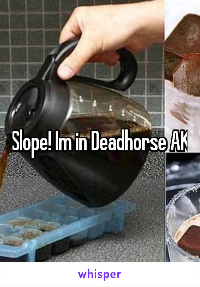 Slope! Im in Deadhorse AK