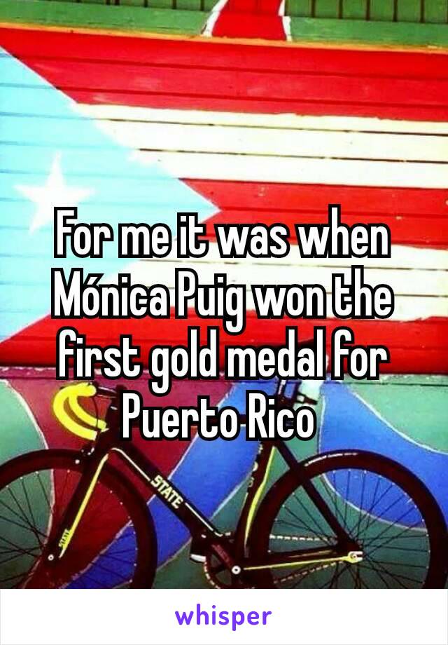 For me it was when Mónica Puig won the first gold medal for Puerto Rico 