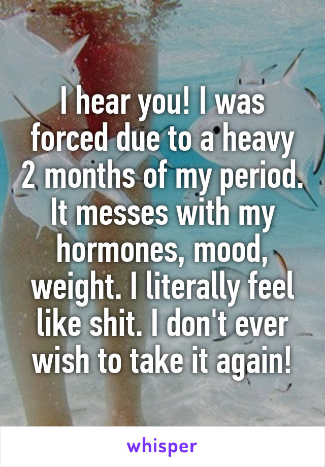 I hear you! I was forced due to a heavy 2 months of my period. It messes with my hormones, mood, weight. I literally feel like shit. I don't ever wish to take it again!