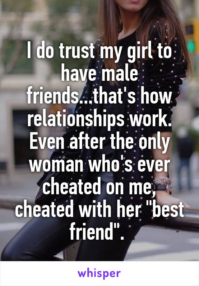 I do trust my girl to have male friends...that's how relationships work. Even after the only woman who's ever cheated on me, cheated with her "best friend". 