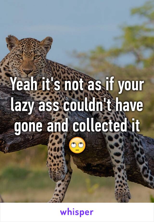 Yeah it's not as if your lazy ass couldn't have gone and collected it 🙄