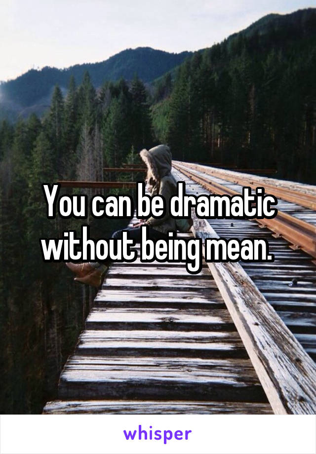 You can be dramatic without being mean. 